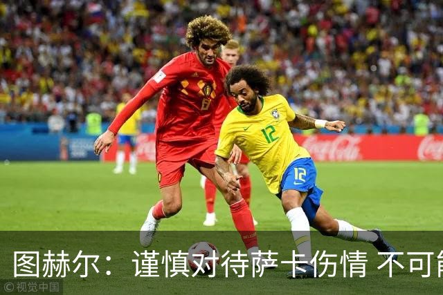 图赫尔：谨慎对待萨卡伤情 不可能每场都首发并打满全场
