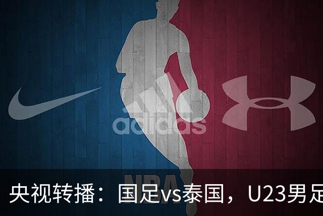 央视转播：国足vs泰国，U23男足vs塔吉克斯坦，两队均有望连胜
