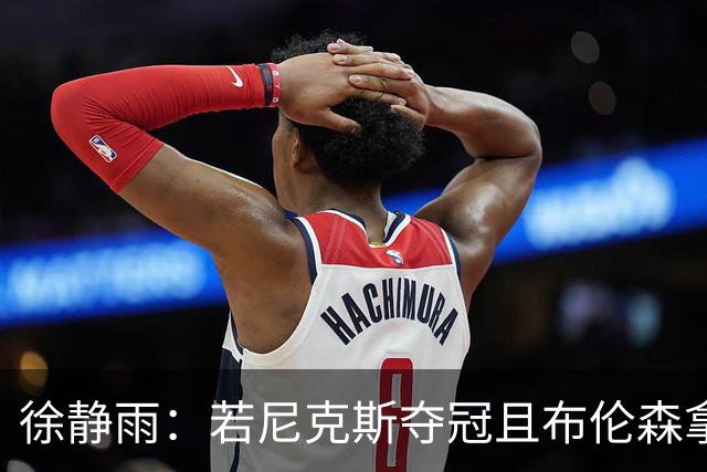 徐静雨：若尼克斯夺冠且布伦森拿FMVP 就和韦德有一拼 含金量高