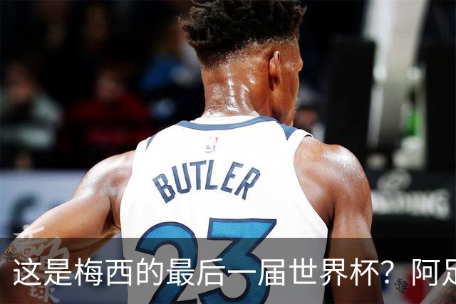 这是梅西的最后一届世界杯？阿足协主席：不知道，但我希望不是