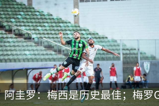 阿圭罗：梅西是历史最佳；梅罗GOAT之争的话题早已有定论