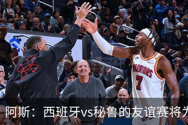 阿斯：西班牙vs秘鲁的友谊赛将为西班牙足协带来500万欧收入